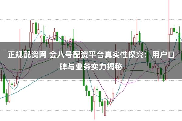 正规配资网 金八号配资平台真实性探究：用户口碑与业务实力揭秘