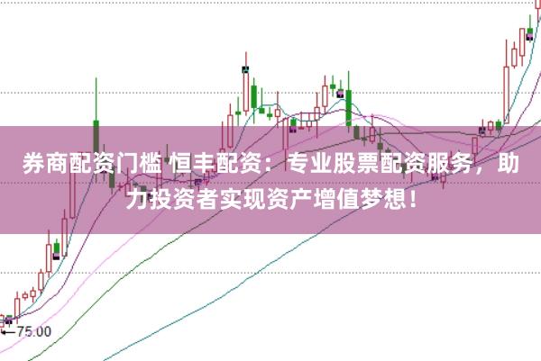 券商配资门槛 恒丰配资：专业股票配资服务，助力投资者实现资产增值梦想！