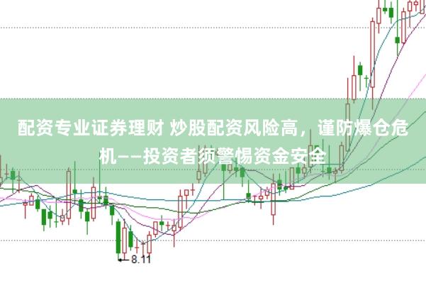 配资专业证券理财 炒股配资风险高，谨防爆仓危机——投资者须警惕资金安全