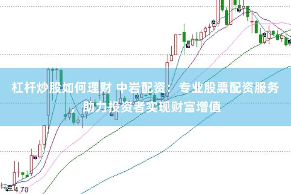 杠杆炒股如何理财 中岩配资：专业股票配资服务，助力投资者实现财富增值