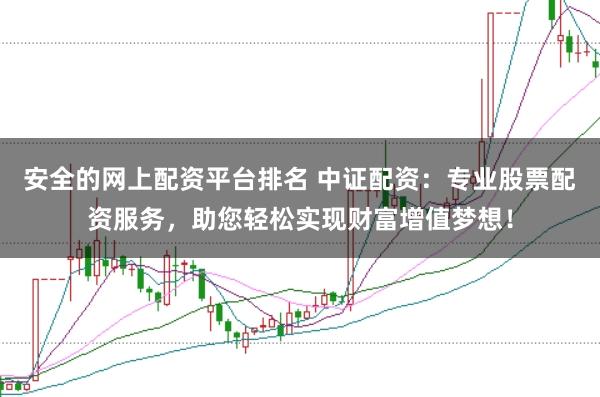 安全的网上配资平台排名 中证配资：专业股票配资服务，助您轻松实现财富增值梦想！
