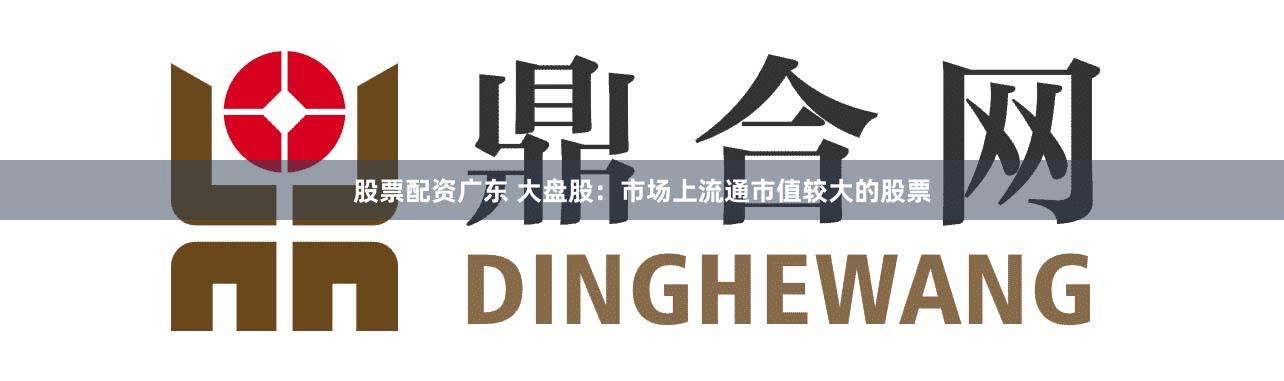 股票配资广东 大盘股：市场上流通市值较大的股票