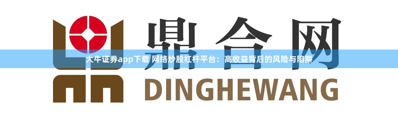 大牛证券app下载 网络炒股杠杆平台：高收益背后的风险与陷阱