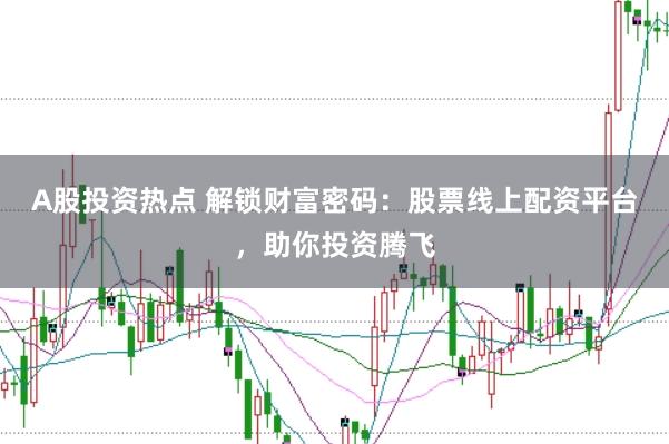 A股投资热点 解锁财富密码：股票线上配资平台，助你投资腾飞