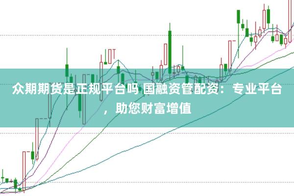 众期期货是正规平台吗 国融资管配资：专业平台，助您财富增值