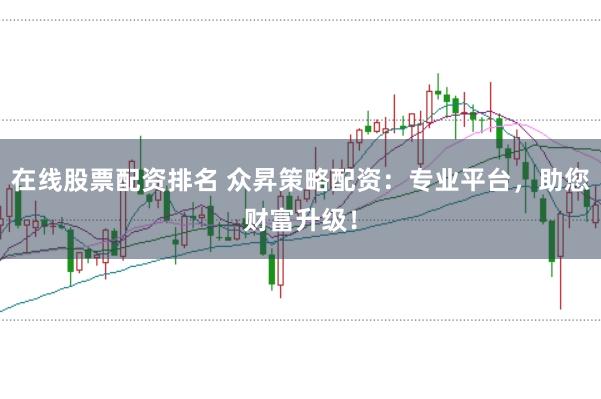 在线股票配资排名 众昇策略配资：专业平台，助您财富升级！