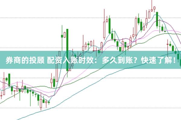 券商的投顾 配资入账时效：多久到账？快速了解！