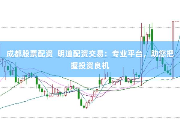 成都股票配资  明道配资交易：专业平台，助您把握投资良机