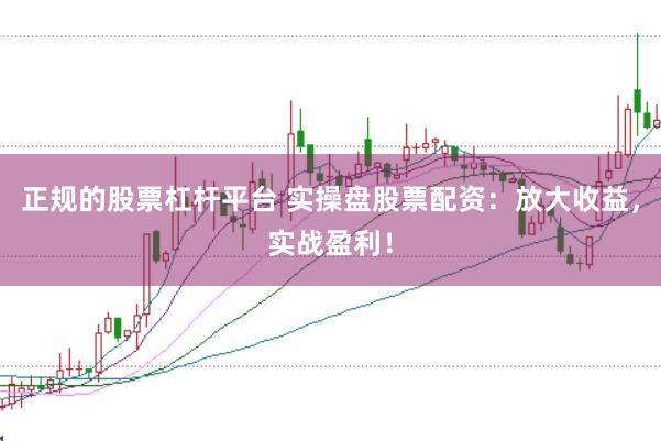 正规的股票杠杆平台 实操盘股票配资：放大收益，实战盈利！
