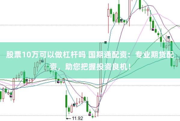 股票10万可以做杠杆吗 国期通配资：专业期货配资，助您把握投资良机！