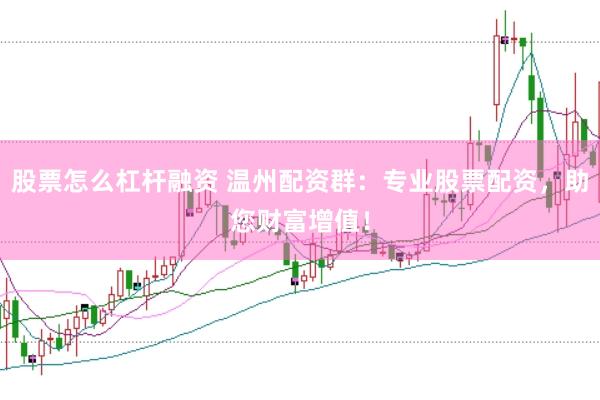 股票怎么杠杆融资 温州配资群：专业股票配资，助您财富增值！
