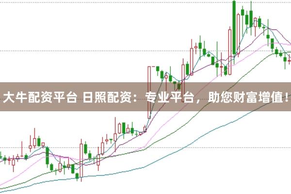 大牛配资平台 日照配资：专业平台，助您财富增值！