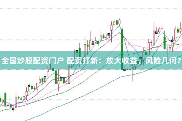 全国炒股配资门户 配资打新：放大收益，风险几何？