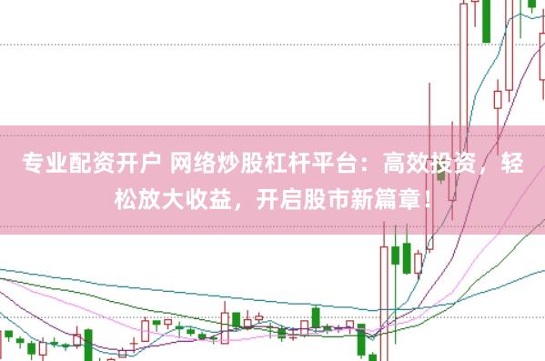 专业配资开户 网络炒股杠杆平台：高效投资，轻松放大收益，开启股市新篇章！