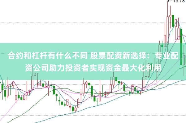 合约和杠杆有什么不同 股票配资新选择：专业配资公司助力投资者实现资金最大化利用