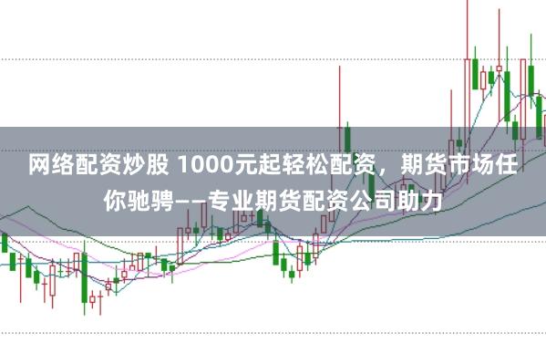 网络配资炒股 1000元起轻松配资，期货市场任你驰骋——专业期货配资公司助力