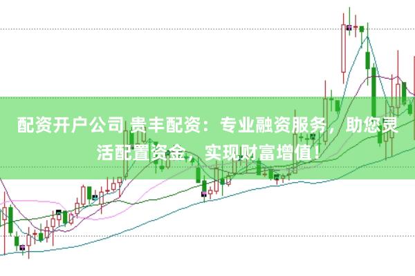 配资开户公司 贵丰配资：专业融资服务，助您灵活配置资金，实现财富增值！
