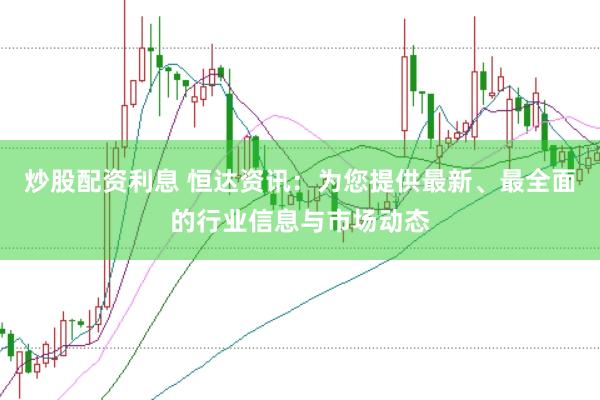 炒股配资利息 恒达资讯：为您提供最新、最全面的行业信息与市场动态