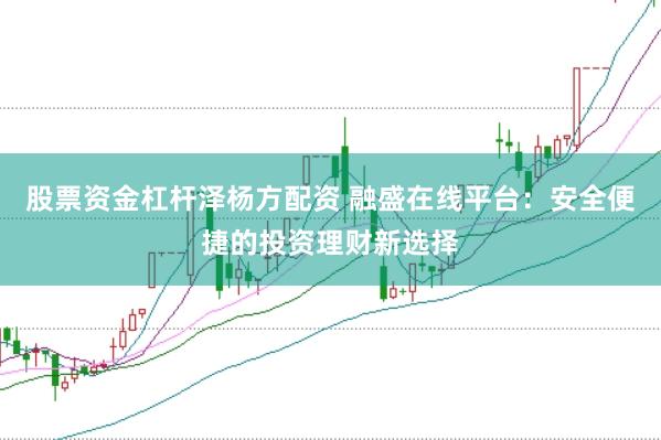 股票资金杠杆泽杨方配资 融盛在线平台：安全便捷的投资理财新选择