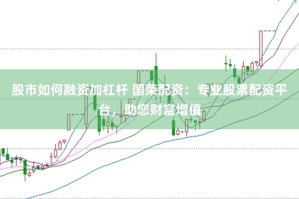 股市如何融资加杠杆 国荣配资：专业股票配资平台，助您财富增值