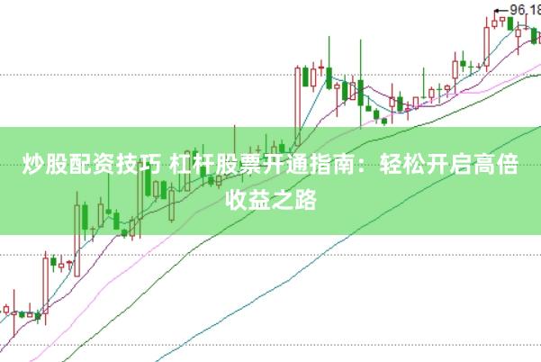 炒股配资技巧 杠杆股票开通指南：轻松开启高倍收益之路