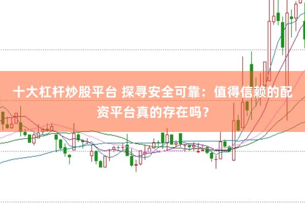 十大杠杆炒股平台 探寻安全可靠：值得信赖的配资平台真的存在吗？