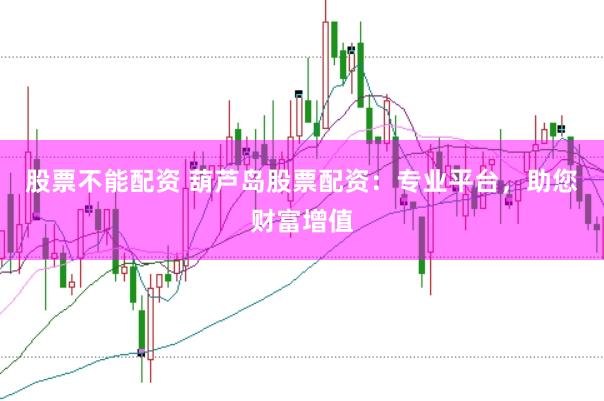 股票不能配资 葫芦岛股票配资：专业平台，助您财富增值