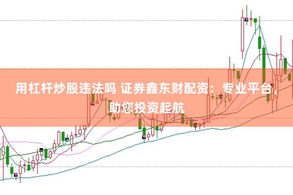用杠杆炒股违法吗 证券鑫东财配资：专业平台，助您投资起航