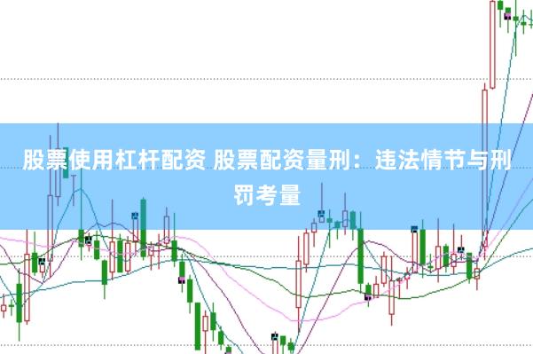 股票使用杠杆配资 股票配资量刑：违法情节与刑罚考量