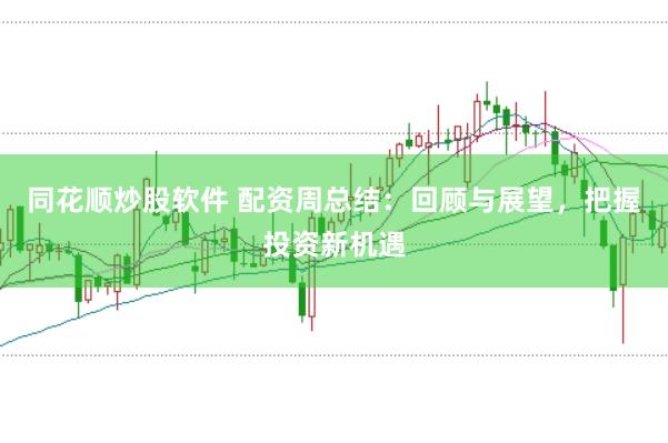 同花顺炒股软件 配资周总结：回顾与展望，把握投资新机遇