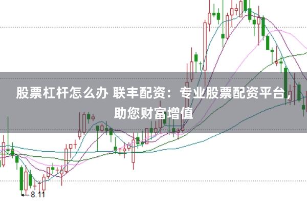 股票杠杆怎么办 联丰配资：专业股票配资平台，助您财富增值