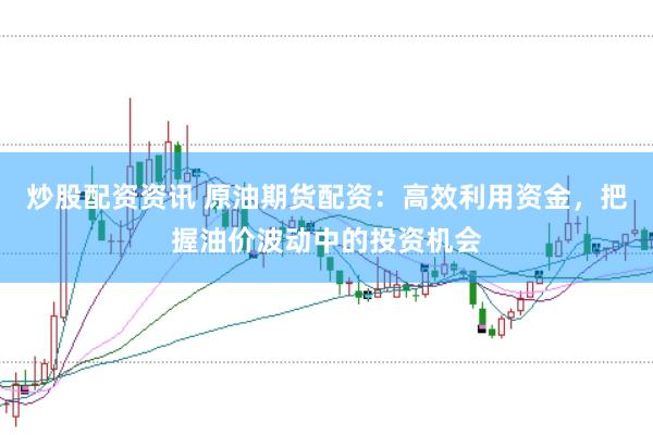炒股配资资讯 原油期货配资：高效利用资金，把握油价波动中的投资机会