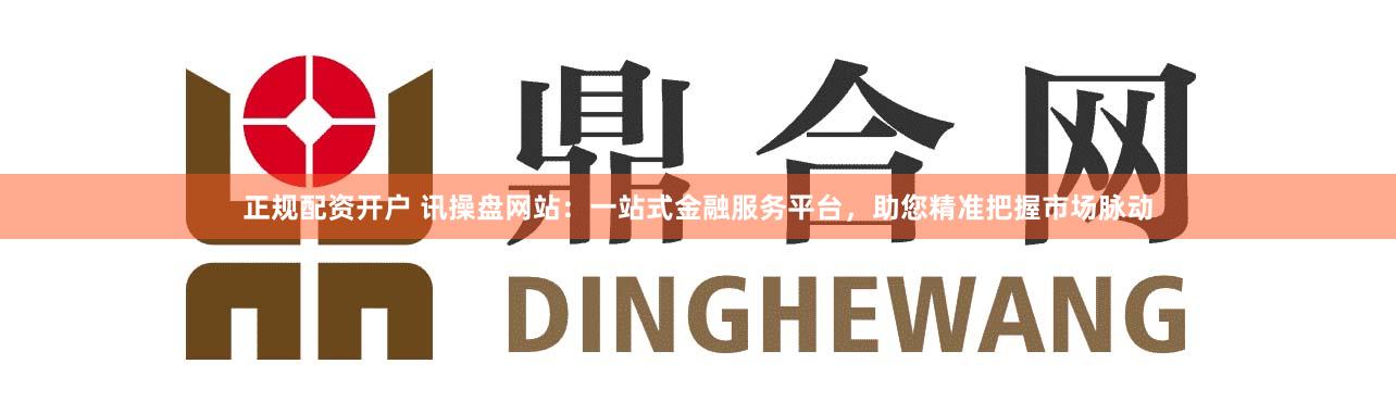 正规配资开户 讯操盘网站：一站式金融服务平台，助您精准把握市场脉动