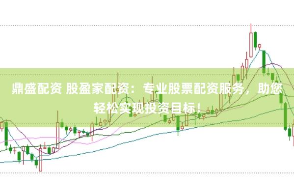 鼎盛配资 股盈家配资：专业股票配资服务，助您轻松实现投资目标！