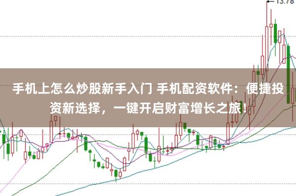 手机上怎么炒股新手入门 手机配资软件：便捷投资新选择，一键开启财富增长之旅！