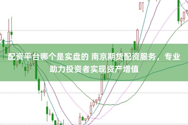 配资平台哪个是实盘的 南京期货配资服务，专业助力投资者实现资产增值