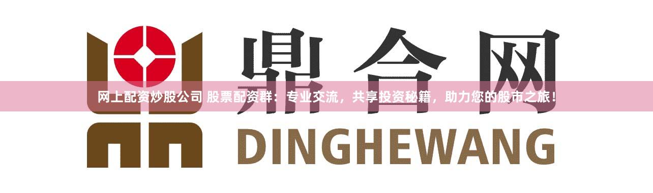 网上配资炒股公司 股票配资群：专业交流，共享投资秘籍，助力您的股市之旅！