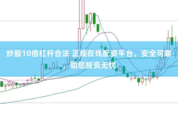 炒股10倍杠杆合法 正规在线配资平台，安全可靠，助您投资无忧