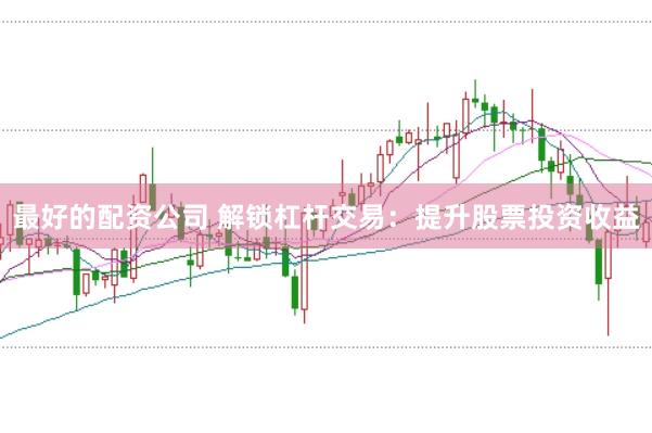 最好的配资公司 解锁杠杆交易：提升股票投资收益
