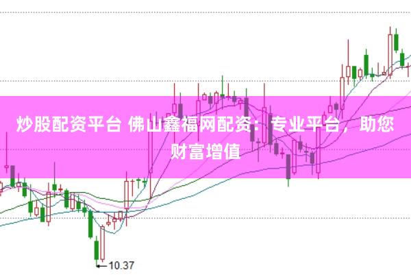 炒股配资平台 佛山鑫福网配资：专业平台，助您财富增值