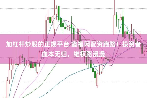 加杠杆炒股的正规平台 鑫福网配资跑路！投资者血本无归，维权路漫漫