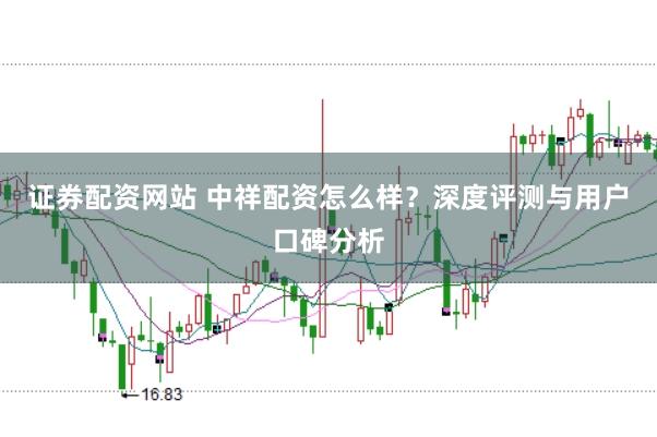 证券配资网站 中祥配资怎么样？深度评测与用户口碑分析