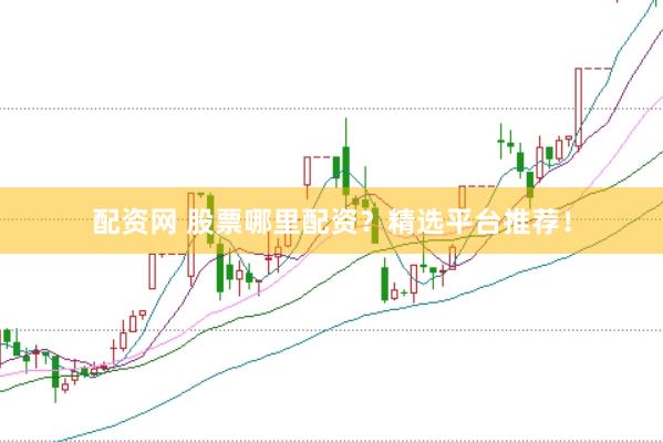 配资网 股票哪里配资？精选平台推荐！