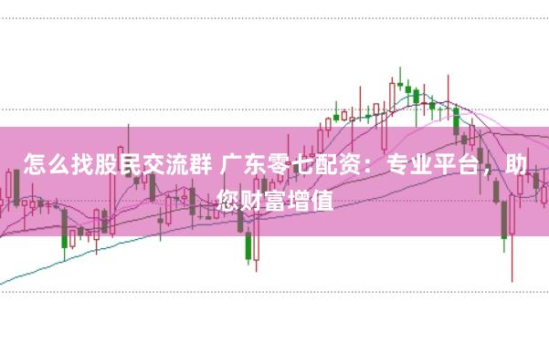怎么找股民交流群 广东零七配资：专业平台，助您财富增值
