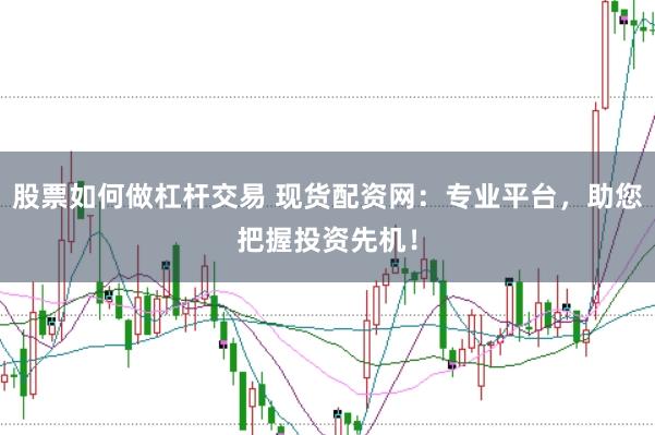 股票如何做杠杆交易 现货配资网：专业平台，助您把握投资先机！