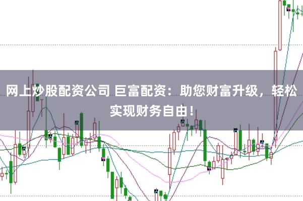 网上炒股配资公司 巨富配资：助您财富升级，轻松实现财务自由！