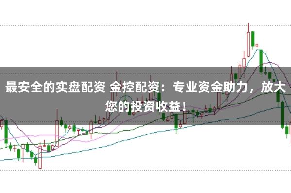 最安全的实盘配资 金控配资：专业资金助力，放大您的投资收益！