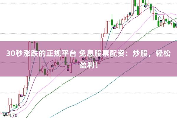 30秒涨跌的正规平台 免息股票配资：炒股，轻松盈利！