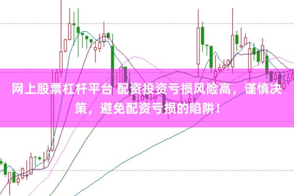 网上股票杠杆平台 配资投资亏损风险高，谨慎决策，避免配资亏损的陷阱！