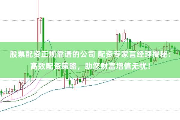 股票配资正规靠谱的公司 配资专家言经理揭秘：高效配资策略，助您财富增值无忧！